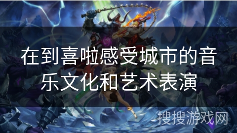 在到喜啦感受城市的音乐文化和艺术表演 在到喜啦感受城市的音乐文化和艺术表演