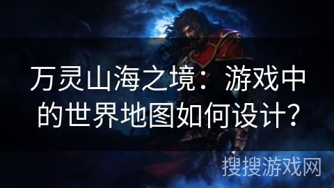 万灵山海之境:游戏中的世界地图如何设计? 万灵山海之境:游戏中的世界地图如何设计?
