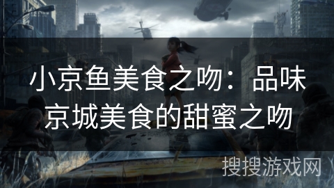 小京鱼美食之吻:品味京城美食的甜蜜之吻 小京鱼美食之吻:品味京城美食的甜蜜之吻