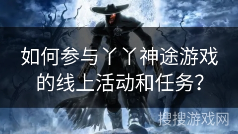 如何参与丫丫神途游戏的线上活动和任务? 如何参与丫丫神途游戏的线上活动和任务?