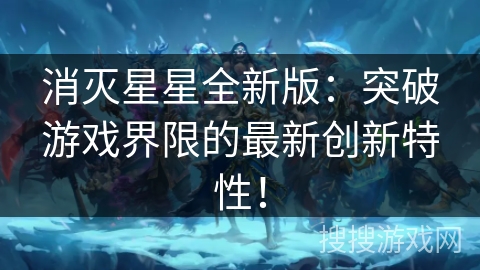 消灭星星全新版:突破游戏界限的最新创新特性! 消灭星星全新版:突破游戏界限的最新创新特性!