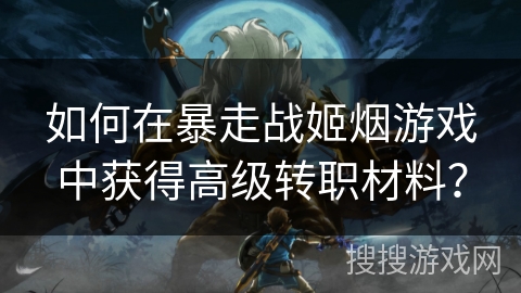 如何在暴走战姬烟游戏中获得高级转职材料? 如何在暴走战姬烟游戏中获得高级转职材料?