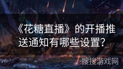 《花糖直播》的开播推送通知有哪些设置？