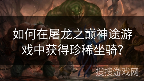 如何在屠龙之巅神途游戏中获得珍稀坐骑? 如何在屠龙之巅神途游戏中获得珍稀坐骑?