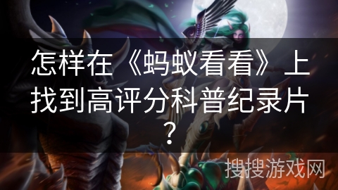 怎样在《蚂蚁看看》上找到高评分科普纪录片？