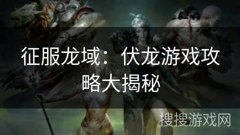 征服龙域:伏龙游戏攻略大揭秘 征服龙域:伏龙游戏攻略大揭秘