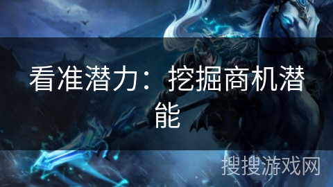看准潜力:挖掘商机潜能 看准潜力:挖掘商机潜能
