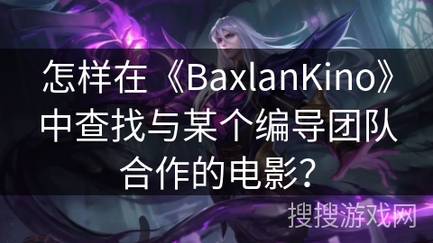 怎样在《BaxlanKino》中查找与某个编导团队合作的电影? 怎样在《BaxlanKino》中查找与某个编导团队合作的电影?
