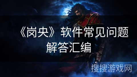 《岗央》软件常见问题解答汇编 《岗央》软件常见问题解答汇编