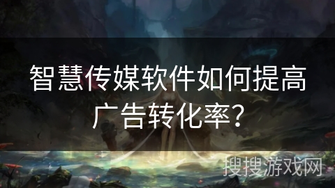 智慧传媒软件如何提高广告转化率？