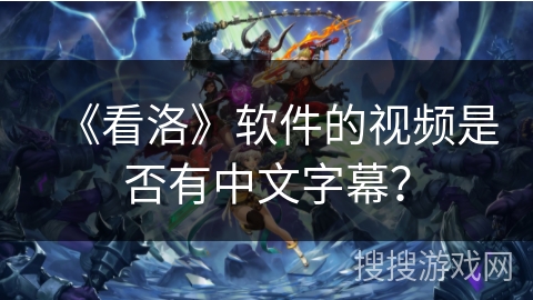 《看洛》软件的视频是否有中文字幕? 《看洛》软件的视频是否有中文字幕?