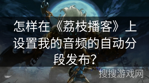 怎样在《荔枝播客》上设置我的音频的自动分段发布? 怎样在《荔枝播客》上设置我的音频的自动分段发布?