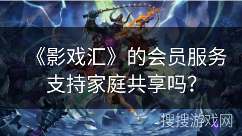 《影戏汇》的会员服务支持家庭共享吗? 《影戏汇》的会员服务支持家庭共享吗?