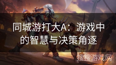 同城游打大A:游戏中的智慧与决策角逐 同城游打大A:游戏中的智慧与决策角逐