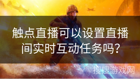 触点直播可以设置直播间实时互动任务吗? 触点直播可以设置直播间实时互动任务吗?