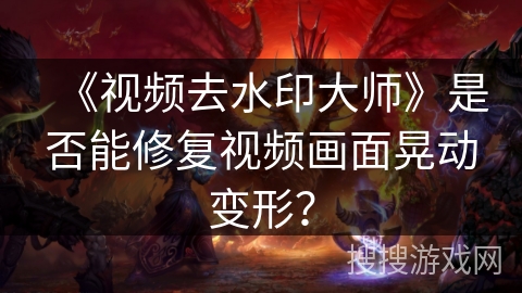 《视频去水印大师》是否能修复视频画面晃动变形? 《视频去水印大师》是否能修复视频画面晃动变形?