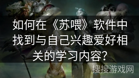 如何在《苏喂》软件中找到与自己兴趣爱好相关的学习内容? 如何在《苏喂》软件中找到与自己兴趣爱好相关的学习内容?
