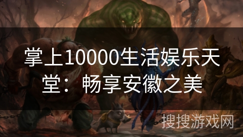 掌上10000生活娱乐天堂:畅享安徽之美 掌上10000生活娱乐天堂:畅享安徽之美