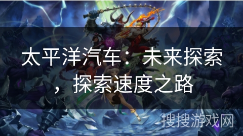 太平洋汽车:未来探索,探索速度之路 太平洋汽车:未来探索,探索速度之路