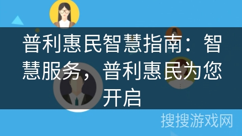 普利惠民智慧指南:智慧服务,普利惠民为您开启 普利惠民智慧指南:智慧服务,普利惠民为您开启