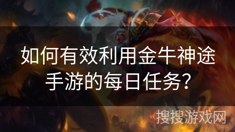 如何有效利用金牛神途手游的每日任务? 如何有效利用金牛神途手游的每日任务?