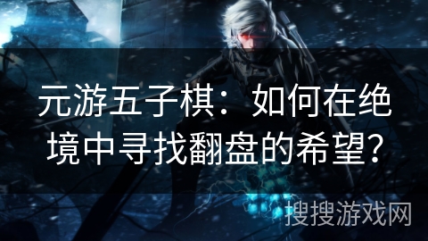 元游五子棋:如何在绝境中寻找翻盘的希望? 元游五子棋:如何在绝境中寻找翻盘的希望?