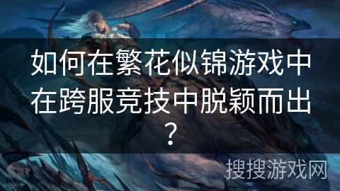 如何在繁花似锦游戏中在跨服竞技中脱颖而出? 如何在繁花似锦游戏中在跨服竞技中脱颖而出?