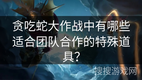 贪吃蛇大作战中有哪些适合团队合作的特殊道具? 贪吃蛇大作战中有哪些适合团队合作的特殊道具?