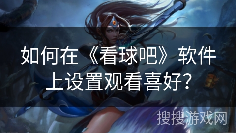 如何在《看球吧》软件上设置观看喜好? 如何在《看球吧》软件上设置观看喜好?