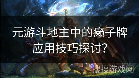 元游斗地主中的癞子牌应用技巧探讨? 元游斗地主中的癞子牌应用技巧探讨?