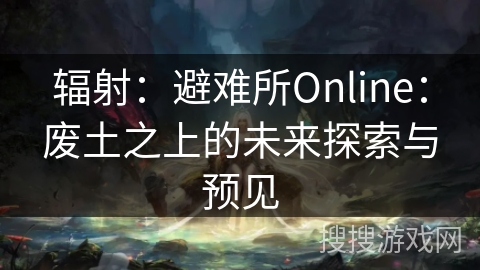 辐射:避难所Online:废土之上的未来探索与预见 辐射:避难所Online:废土之上的未来探索与预见
