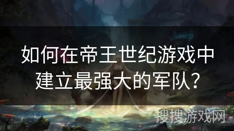 如何在帝王世纪游戏中建立最强大的军队? 如何在帝王世纪游戏中建立最强大的军队?