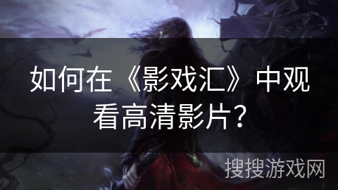 如何在《影戏汇》中观看高清影片? 如何在《影戏汇》中观看高清影片?