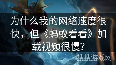 为什么我的网络速度很快,但《蚂蚁看看》加载视频很慢? 为什么我的网络速度很快,但《蚂蚁看看》加载视频很慢?