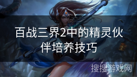 百战三界2中的精灵伙伴培养技巧