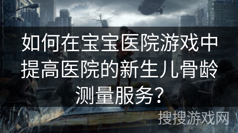 如何在宝宝医院游戏中提高医院的新生儿骨龄测量服务? 如何在宝宝医院游戏中提高医院的新生儿骨龄测量服务?