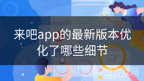 来吧app的最新版本优化了哪些细节