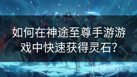 如何在神途至尊手游游戏中快速获得灵石？