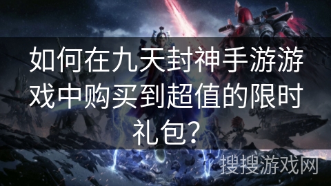 如何在九天封神手游游戏中购买到超值的限时礼包？