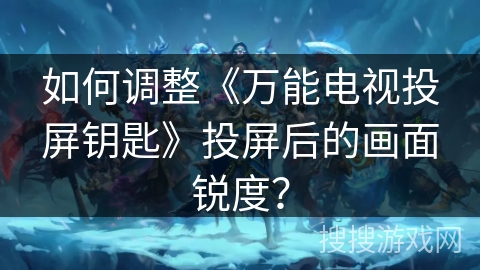 如何调整《万能电视投屏钥匙》投屏后的画面锐度？