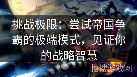 挑战极限:尝试帝国争霸的极端模式,见证你的战略智慧 挑战极限:尝试帝国争霸的极端模式,见证你的战略智慧