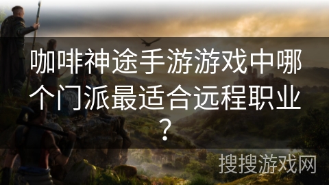 咖啡神途手游游戏中哪个门派最适合远程职业? 咖啡神途手游游戏中哪个门派最适合远程职业?