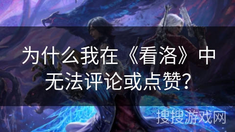 为什么我在《看洛》中无法评论或点赞？