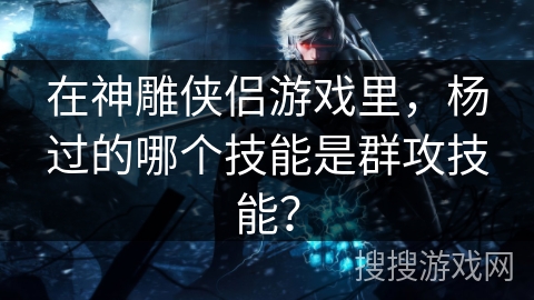 在神雕侠侣游戏里，杨过的哪个技能是群攻技能？