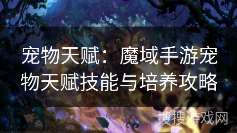 宠物天赋:魔域手游宠物天赋技能与培养攻略 宠物天赋:魔域手游宠物天赋技能与培养攻略
