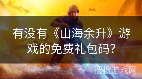 有没有《山海余升》游戏的免费礼包码? 有没有《山海余升》游戏的免费礼包码?