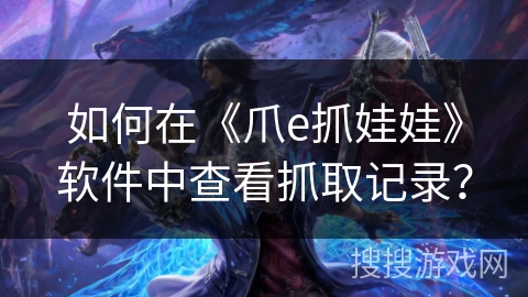 如何在《爪e抓娃娃》软件中查看抓取记录? 如何在《爪e抓娃娃》软件中查看抓取记录?