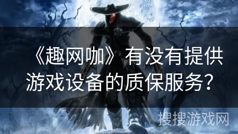 《趣网咖》有没有提供游戏设备的质保服务？