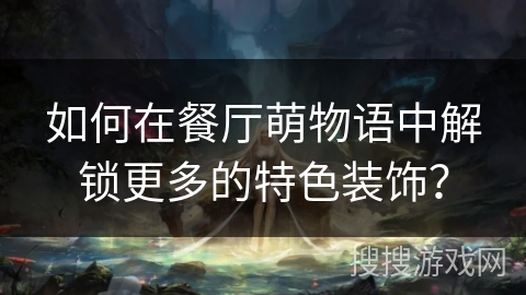 如何在餐厅萌物语中解锁更多的特色装饰？