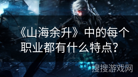 《山海余升》中的每个职业都有什么特点? 《山海余升》中的每个职业都有什么特点?